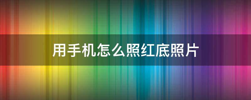 用手机怎么照红底照片 用手机怎么拍红底照片