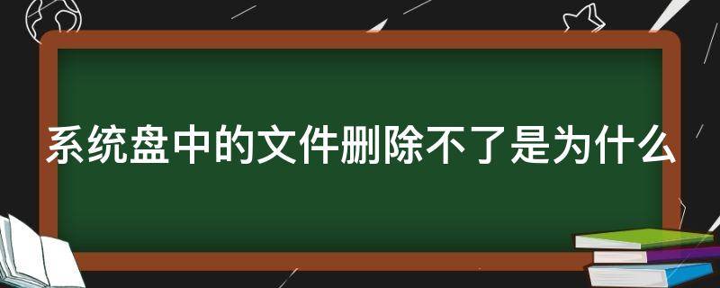 系统盘中的文件删除不了是为什么（系统文件删除不掉）