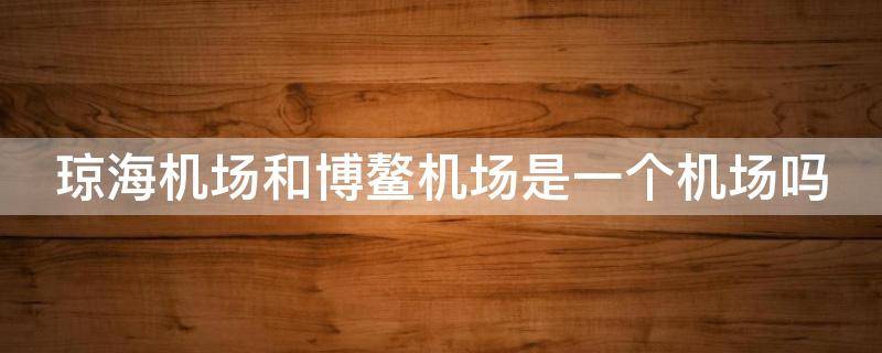 琼海机场和博鳌机场是一个机场吗（琼海机场与博鳌机场是民用机场吗）