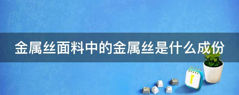 金属丝面料中的金属丝是什么成份（金属丝面料的优缺点）