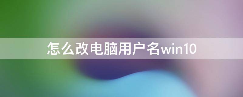 怎么改电脑用户名win10（怎么改电脑用户名win7）