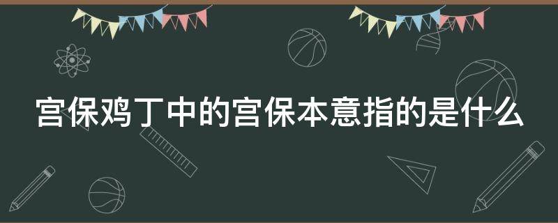 宫保鸡丁中的宫保本意指的是什么（名菜宫保鸡丁中的宫保本意是指什么）