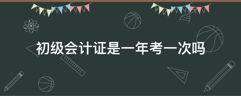 初级会计证是一年考一次吗 初级会计证书一年考几次