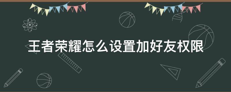 王者荣耀怎么设置加好友权限（王者荣耀如何设置加好友权限）