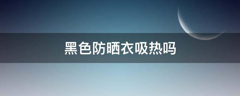 黑色防晒衣吸热吗 防晒衣黑色会吸热吗