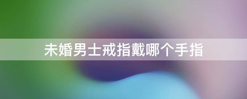 未婚男士戒指戴哪个手指 未婚男士戒指戴哪个手指图片