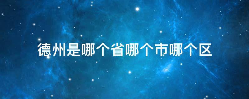 德州是哪个省哪个市哪个区（德州市属于哪个省哪个区）