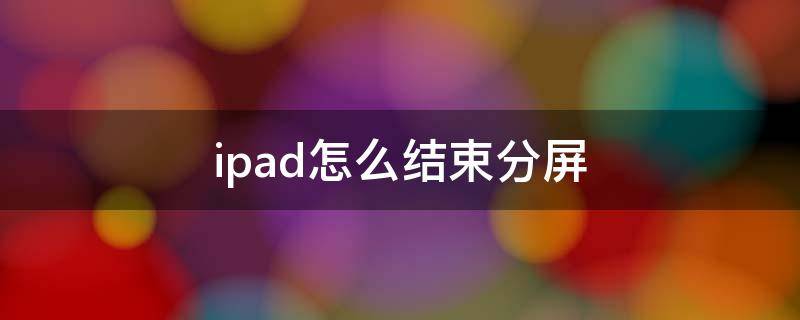 ipad怎么结束分屏 ipad怎么结束分屏悬浮窗口