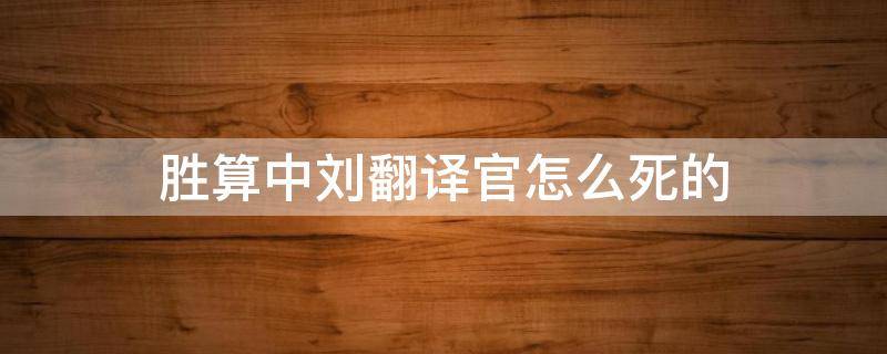 胜算中刘翻译官怎么死的 胜算刘翻译官为什么害他的情人