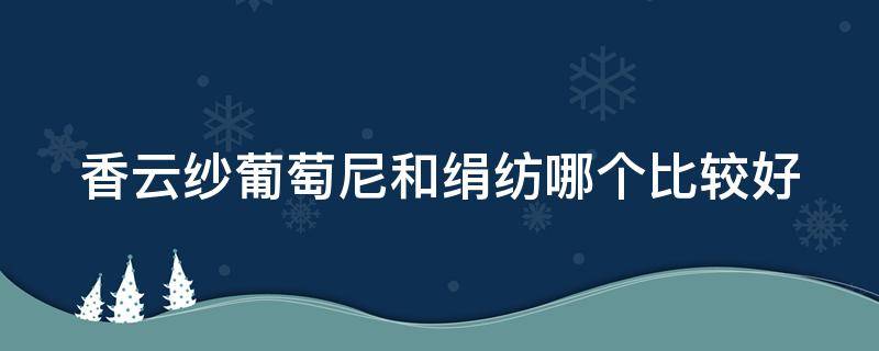 香云纱葡萄尼和绢纺哪个比较好（绢纺香云纱是纯真丝吗）