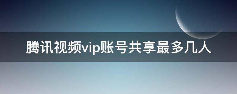 腾讯视频vip账号共享最多几人（腾讯视频vip账号共享最多几人微信）