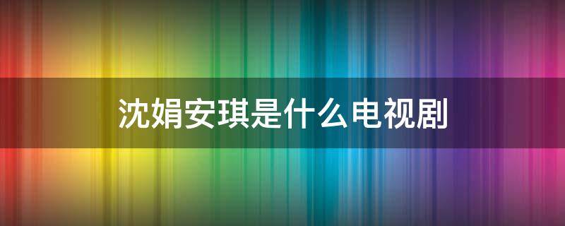 沈娟安琪是什么电视剧 安琪沈建宏是什么电视剧