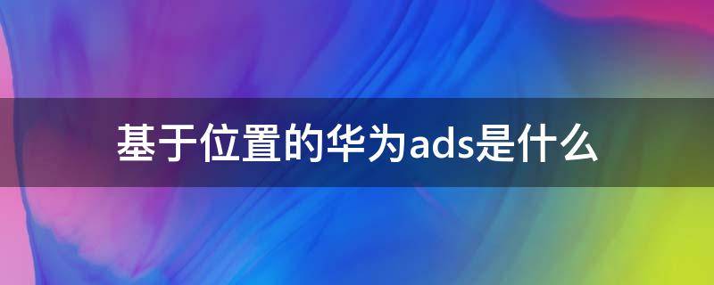 基于位置的华为ads是什么（华为ads百度百科）