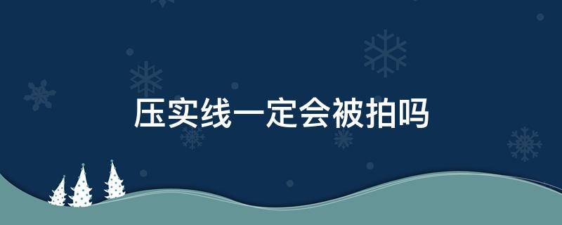 压实线一定会被拍吗 路口变道压实线一定会被拍吗