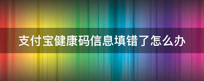 支付宝健康码信息填错了怎么办（支付宝健康码信息填错了怎么办啊）