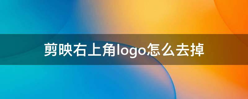 剪映右上角logo怎么去掉（在剪映中怎么去掉右上角logo）