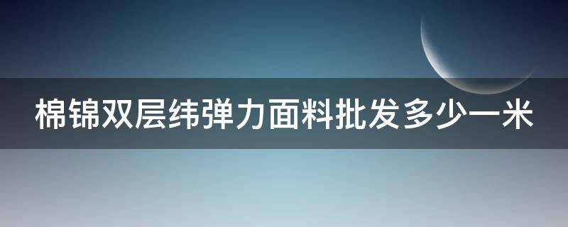 棉锦双层纬弹力面料批发多少一米 锦棉纤维