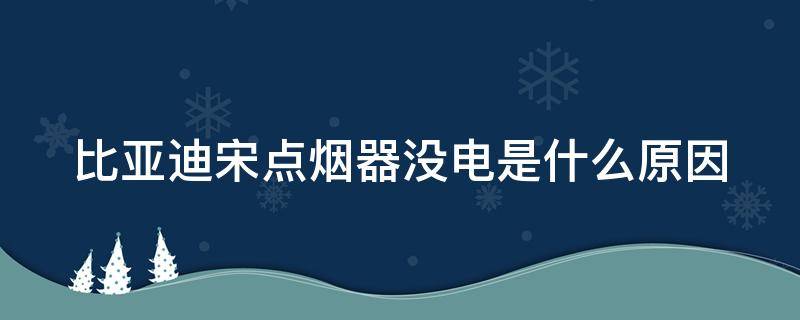 比亚迪宋点烟器没电是什么原因 比亚迪宋点烟器没电是什么原因造成的