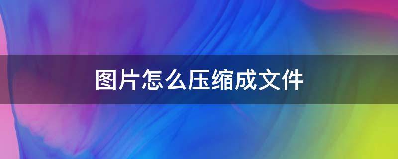 图片怎么压缩成文件（多张图片怎么压缩成文件）