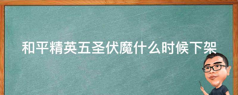 和平精英五圣伏魔什么时候下架（和平精英五圣伏魔记什么时候下架）