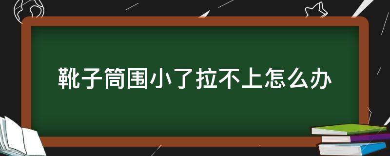 靴子筒围小了拉不上怎么办（靴子筒围太小怎么办）