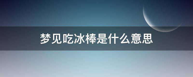 梦见吃冰棒是什么意思 梦见吃冰棍是怎么回事