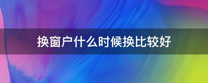 换窗户什么时候换比较好 装修换窗户什么时候换