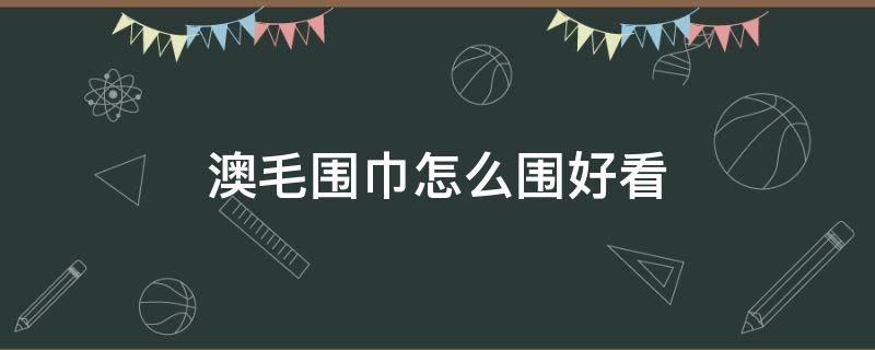 澳毛围巾怎么围好看（浴巾怎么围好看）