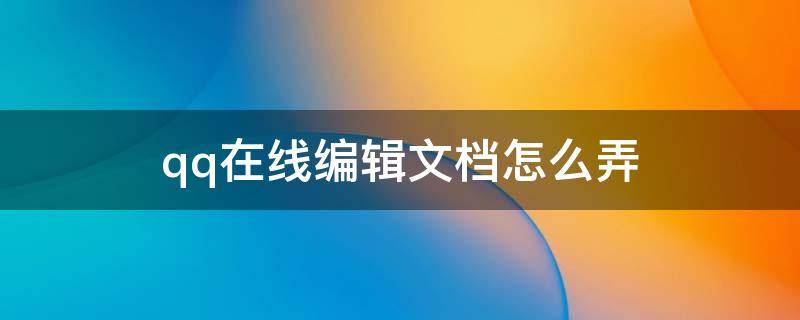 qq在线编辑文档怎么弄 手机qq在线编辑文档怎么弄