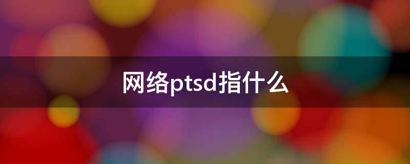 网络ptsd指什么（什么是PTSD?）