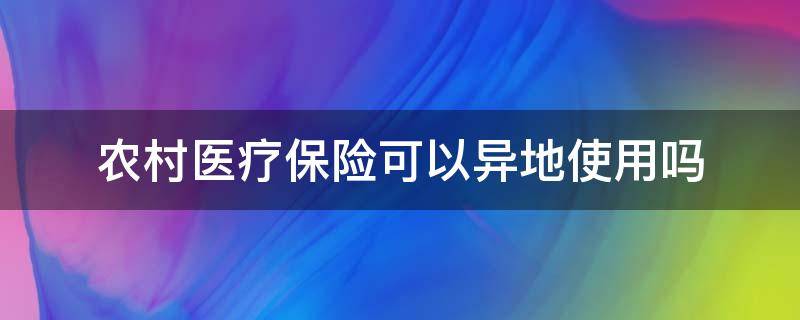 农村医疗保险可以异地使用吗（农村医疗保险可以在异地使用吗）