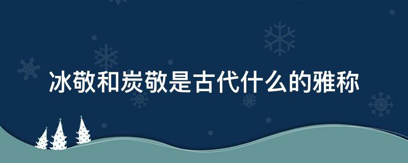 冰敬和炭敬是古代什么的雅称 古代人生冰敬和炭敬是古代什么的雅称