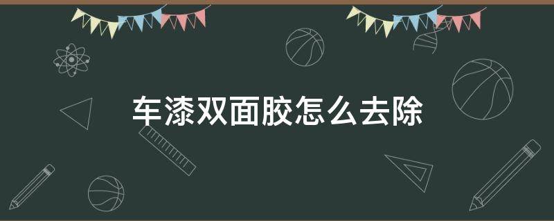 车漆双面胶怎么去除 汽车漆上的双面胶怎么去除