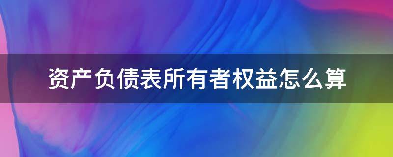 资产负债表所有者权益怎么算（负债表中的所有者权益怎么算）