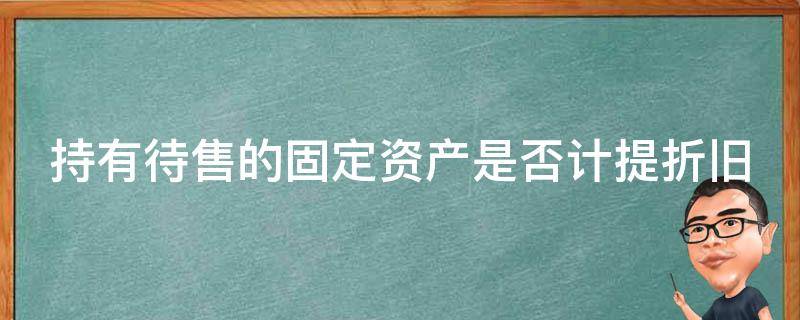 持有待售的固定资产是否计提折旧 持有待售的固定资产是否计提折旧和减值测试