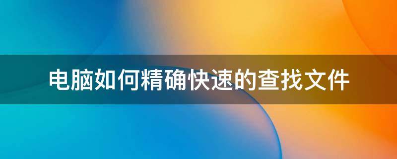 电脑如何精确快速的查找文件 电脑如何精确快速的查找文件内容