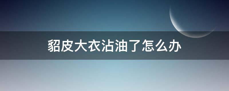 貂皮大衣沾油了怎么办 貂皮大衣沾上油怎么办