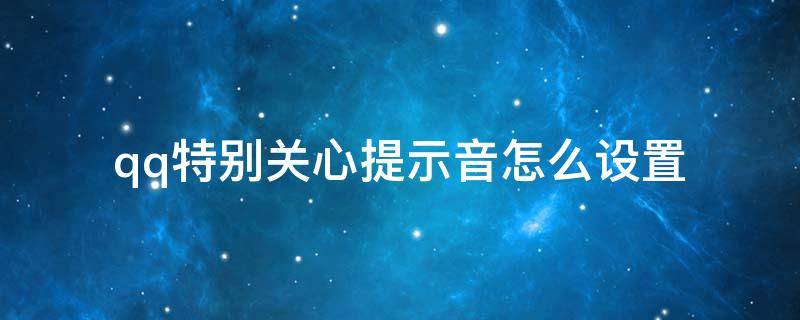 qq特别关心提示音怎么设置 qq特别关心提示音怎么设置不响