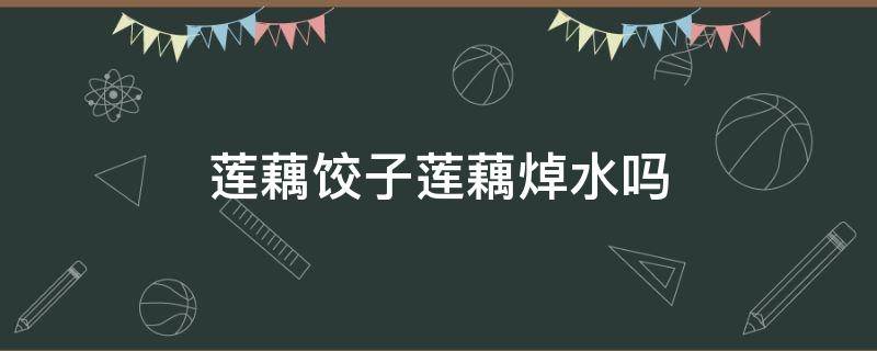 莲藕饺子莲藕焯水吗 莲藕饺子莲藕焯水吗窍门