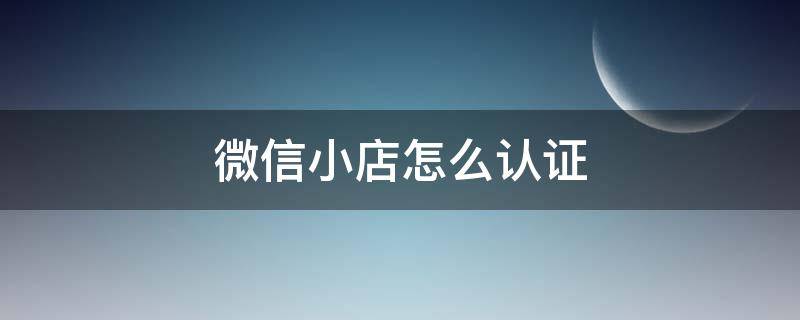 微信小店怎么认证 微信小店怎么认证企业小店