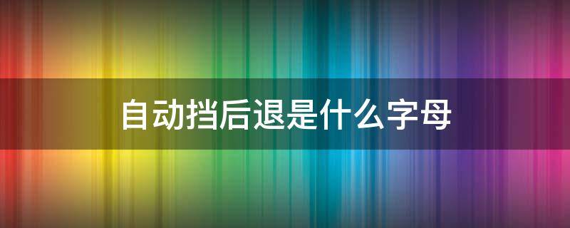 自动挡后退是什么字母（自动挡后退是什么挡）