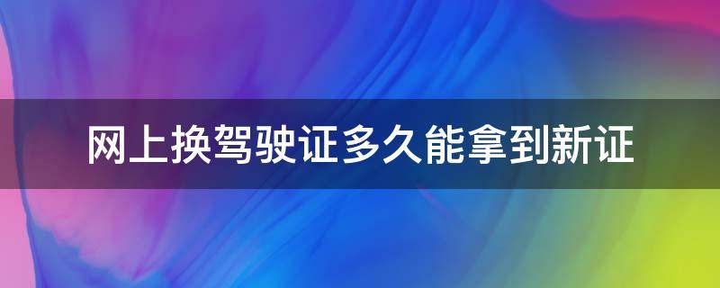 网上换驾驶证多久能拿到新证（网上申请换驾驶证多久能拿到）