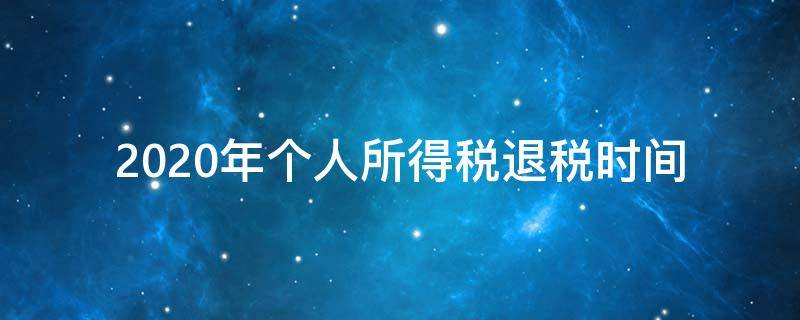 2020年个人所得税退税时间（2020年个人所得税退税时间截止）