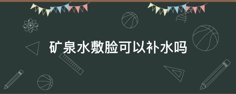 矿泉水敷脸可以补水吗 天然矿泉水敷脸可以补水吗