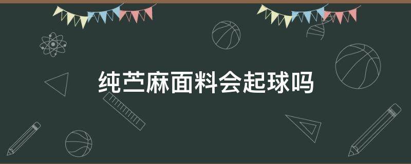 纯苎麻面料会起球吗 棉麻面料容易起球吗