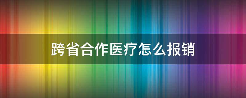 跨省合作医疗怎么报销 跨省合作医疗怎么报销比例