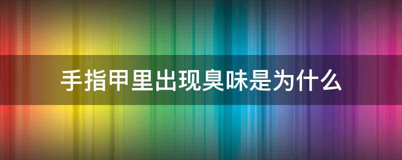 手指甲里出现臭味是为什么 手指甲里有臭味