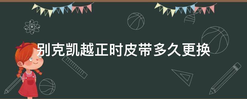 别克凯越正时皮带多久更换 别克凯越正时皮带多久更换说明书