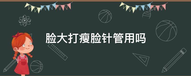 脸大打瘦脸针管用吗 脸大打瘦脸针有用吗