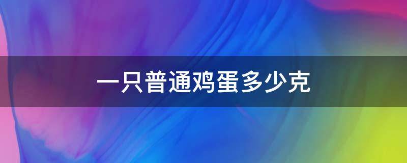 一只普通鸡蛋多少克（一个普通鸡蛋大约多少克）